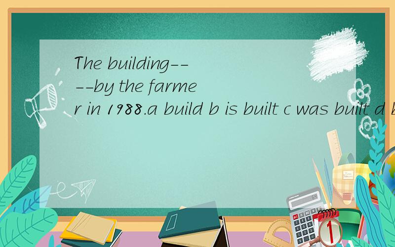 The building----by the farmer in 1988.a build b is built c was built d builds 求答案与出处