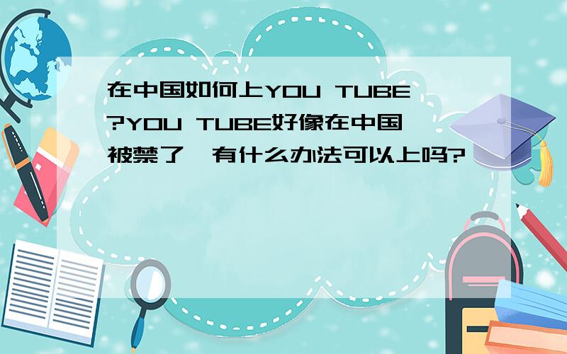 在中国如何上YOU TUBE?YOU TUBE好像在中国被禁了,有什么办法可以上吗?