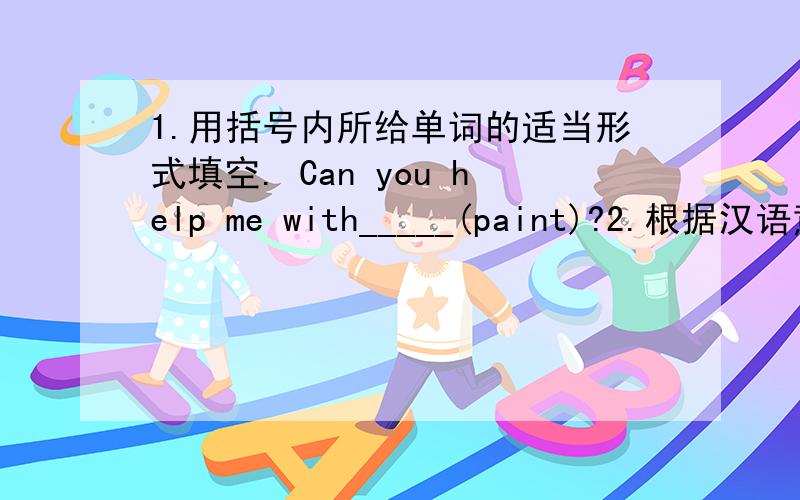 1.用括号内所给单词的适当形式填空. Can you help me with_____(paint)?2.根据汉语意思完成下列英语句子,每空一词._____your teacher_____ _____(与某人是很好的）you?3.按要求完成下列句子,每空一词.Can you he
