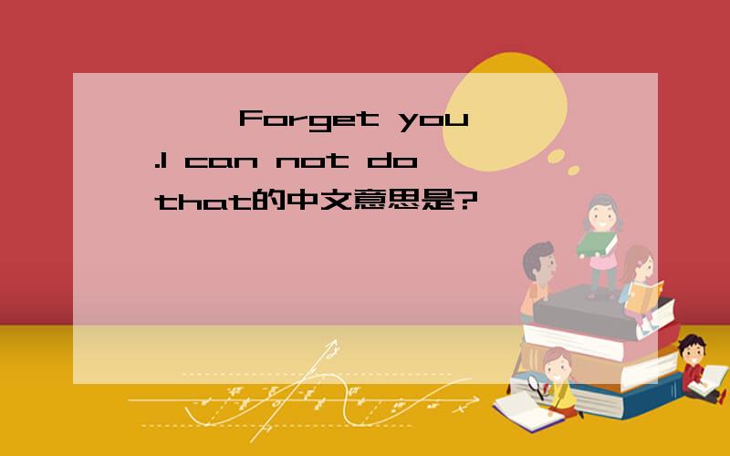 ☆ 、 Forget you .I can not do that的中文意思是?