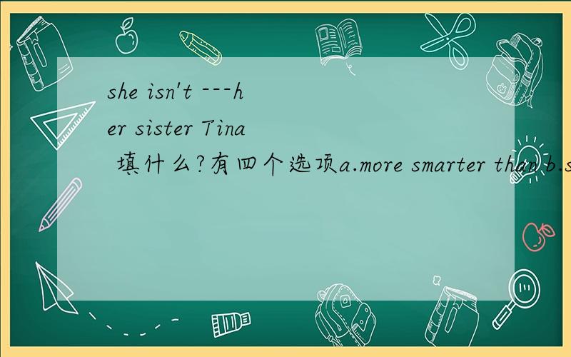 she isn't ---her sister Tina 填什么?有四个选项a.more smarter than b.so smarter as c.more smarter than d.as smart as但我觉得没正确的,填神马啊