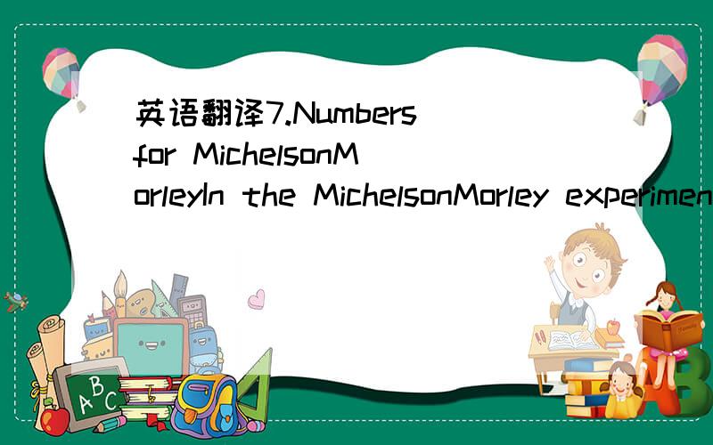英语翻译7.Numbers for MichelsonMorleyIn the MichelsonMorley experiment of 1887,the length,` of each arm of the interferometer was 11 meters,and sodium light of wavelength 5.9×10−7 meters was used.Suppose that the experiment would have reve