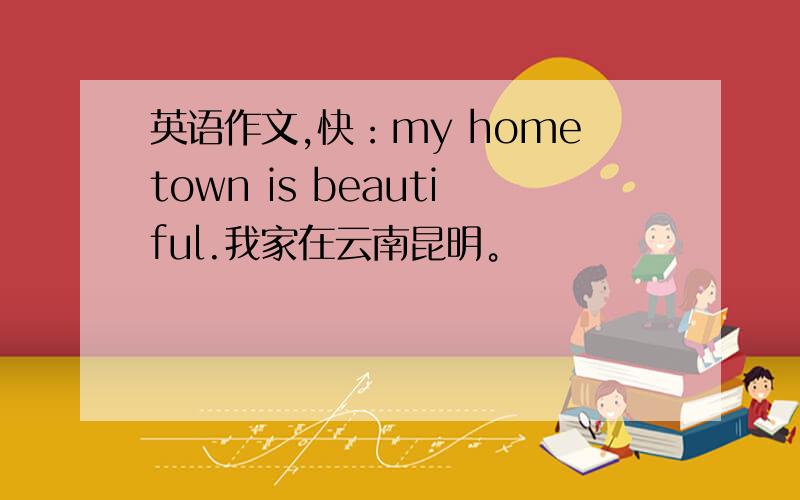 英语作文,快：my hometown is beautiful.我家在云南昆明。