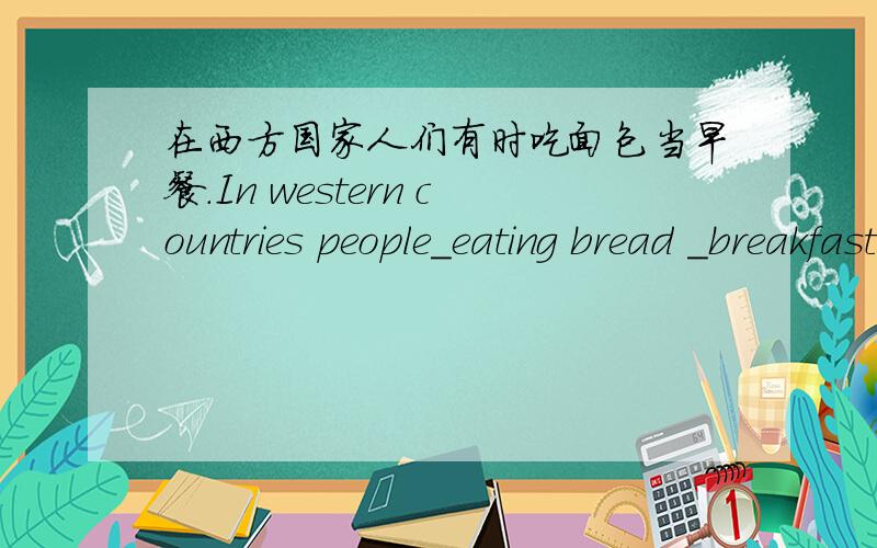 在西方国家人们有时吃面包当早餐.In western countries people＿eating bread ＿breakfast.在＿上填单词（两个）.