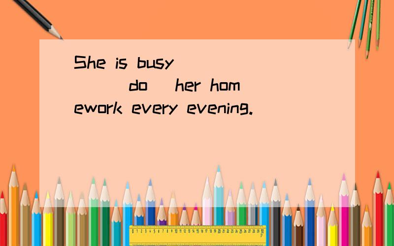 She is busy ____(do) her homework every evening.