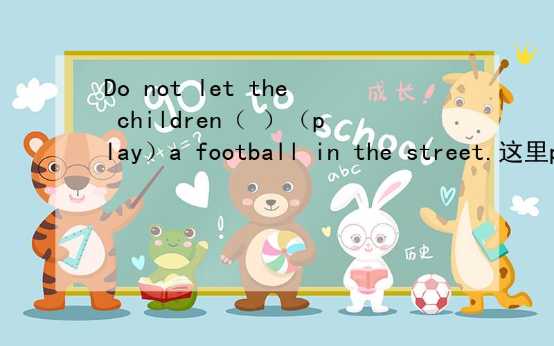 Do not let the children（ ）（play）a football in the street.这里piay with football吗?答案上是piay with啊
