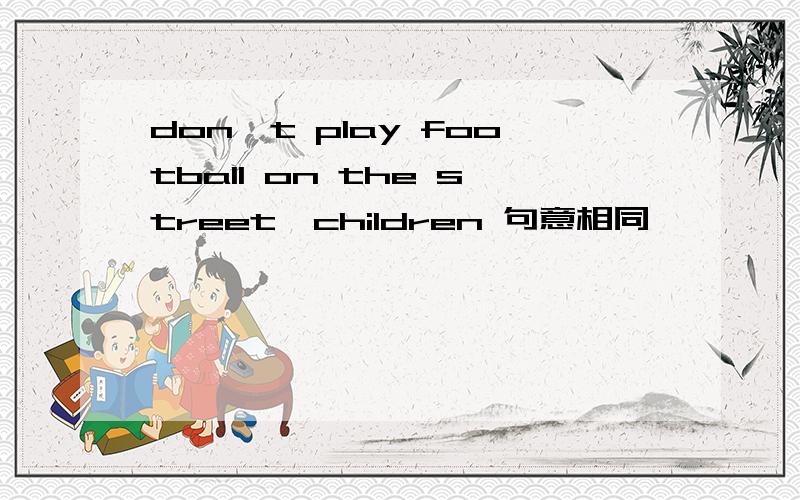 don't play football on the street,children 句意相同