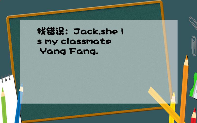 找错误：Jack,she is my classmate Yang Fang.