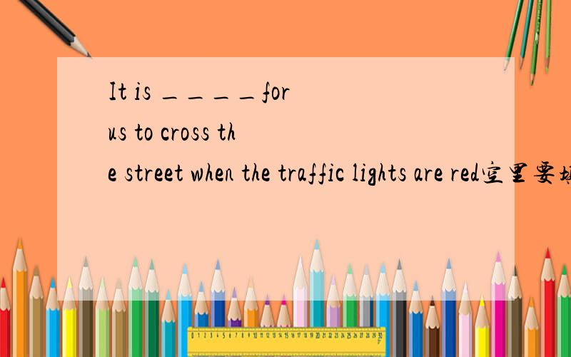 It is ____for us to cross the street when the traffic lights are red空里要填什么...