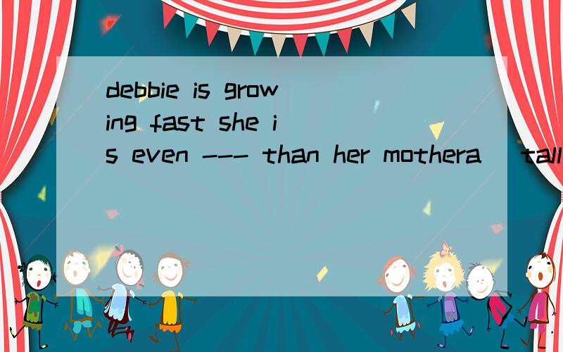 debbie is growing fast she is even --- than her mothera\ tallb\ tallerc\ tallestd\ the tallest说理由!