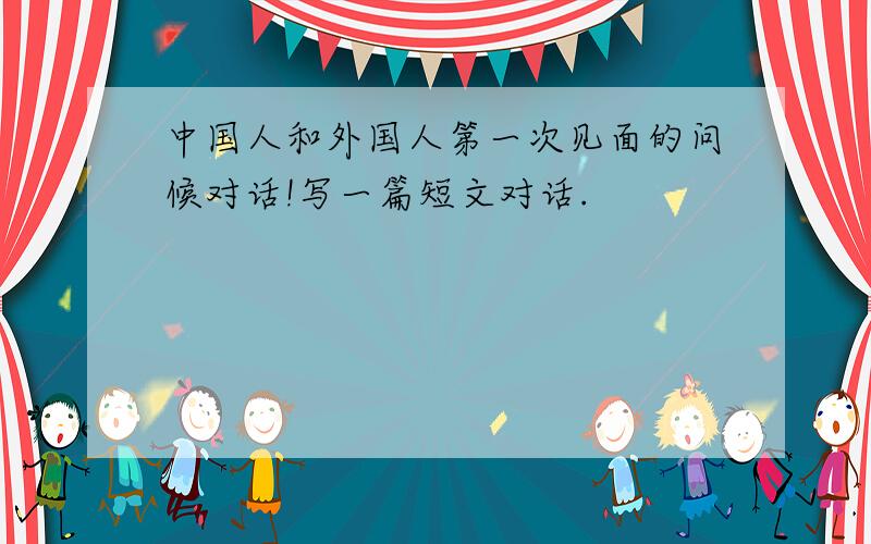 中国人和外国人第一次见面的问候对话!写一篇短文对话.