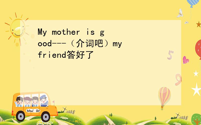 My mother is good---（介词吧）my friend答好了