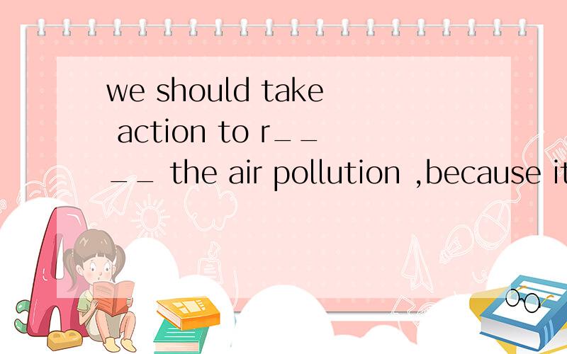 we should take action to r____ the air pollution ,because it's bad for our health