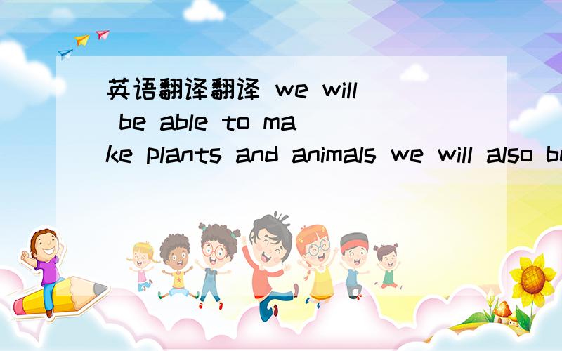 英语翻译翻译 we will be able to make plants and animals we will also be able to change dogs into trees in the future