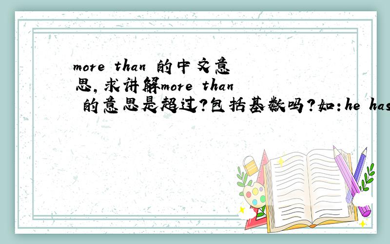 more than 的中文意思,求讲解more than 的意思是超过?包括基数吗?如：he has more than 5 books(他有3本以上的书）,那我想问：3本以上是大于等于3本,还是仅仅大于3本的,从4开始