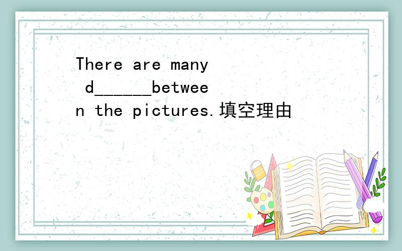 There are many d______between the pictures.填空理由