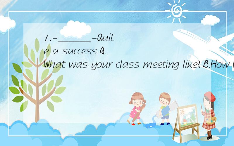 1.-______-Quite a success.A.What was your class meeting like?B.How was your class meeting held?为什么~B中的How 也有“怎么样”的意思啊~2.We have published lots of books.This year___we've done three million.A.only B.just C.alone D.merel