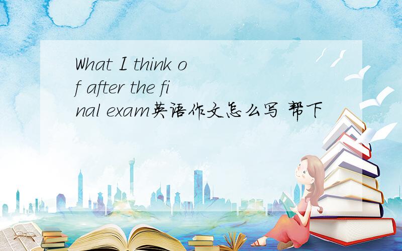What I think of after the final exam英语作文怎么写 帮下