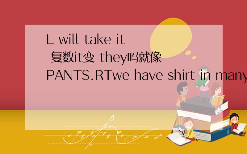 L will take it 复数it变 they吗就像PANTS.RTwe have shirt in many color翻译