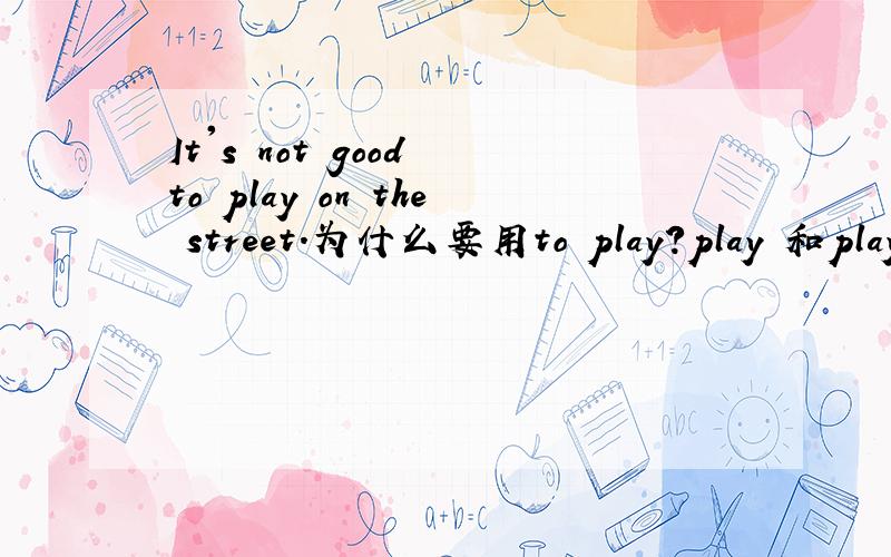 It's not good to play on the street.为什么要用to play?play 和playing