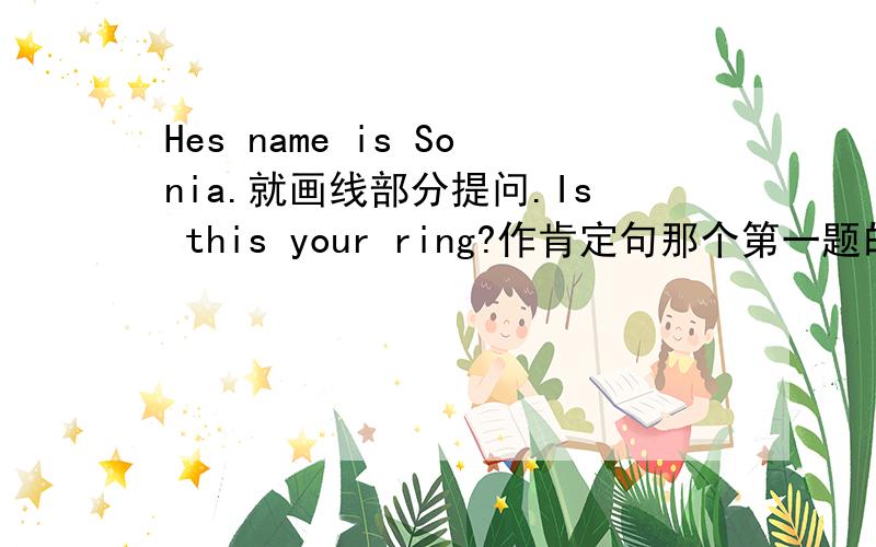 Hes name is Sonia.就画线部分提问.Is this your ring?作肯定句那个第一题的画线部分是Sonia.