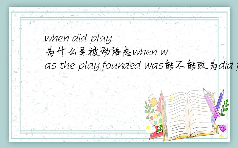 when did play 为什么是被动语态when was the play founded was能不能改为did founded是什么