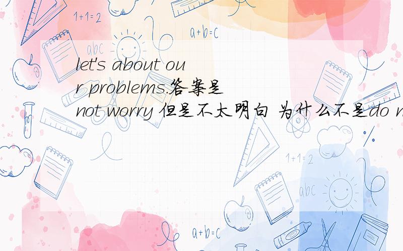 let's about our problems.答案是not worry 但是不太明白 为什么不是do not worry还有learn后面是规定只能加不定式还是也可以加动词的-ing形式we can deal with our problems by thinking of something (bad)答案是填worse