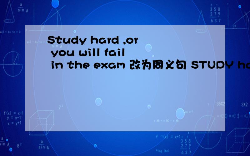 Study hard ,or you will fail in the exam 改为同义句 STUDY hard,___you will___-the exam