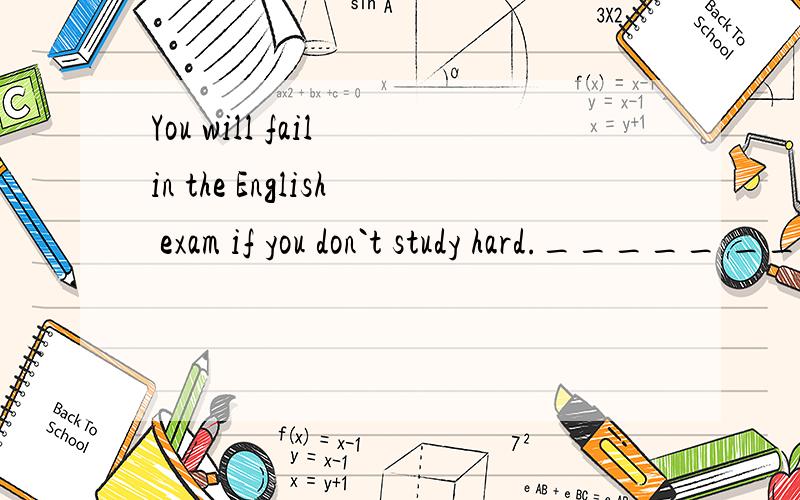 You will fail in the English exam if you don`t study hard._____ ______ ,or you`ll fail in the English eaxm.