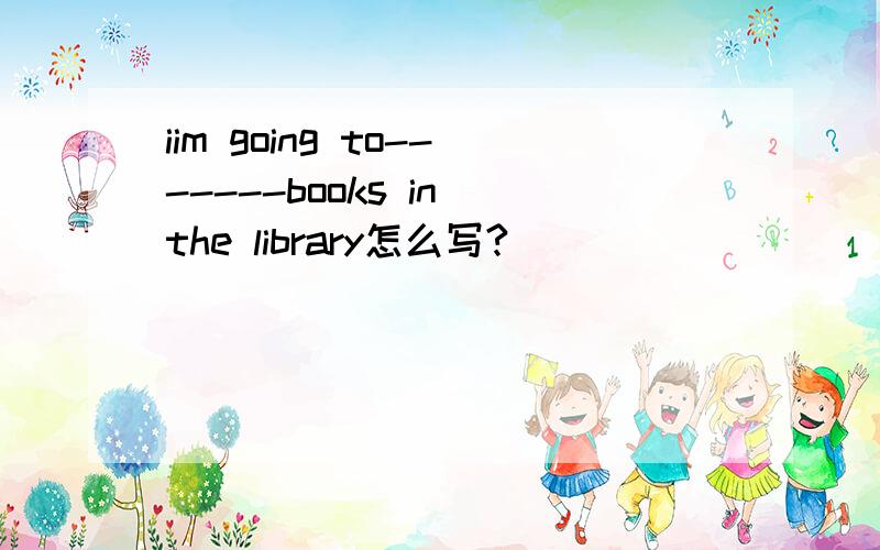 iim going to-------books in the library怎么写?