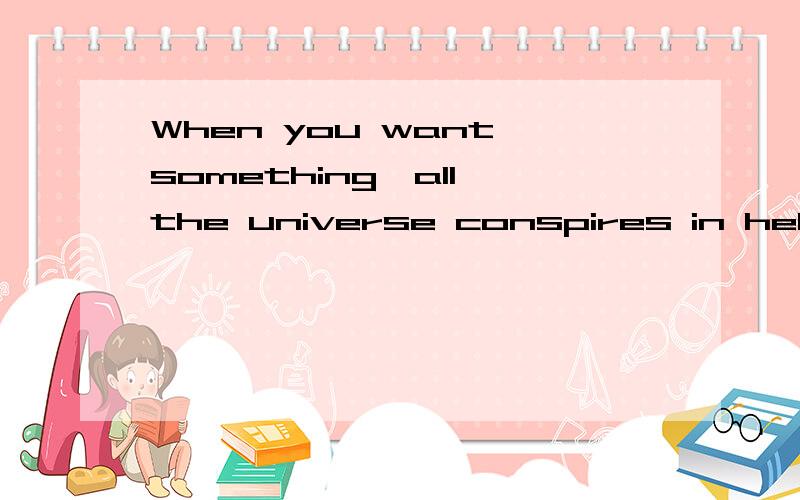 When you want something,all the universe conspires in helping you to achieve it