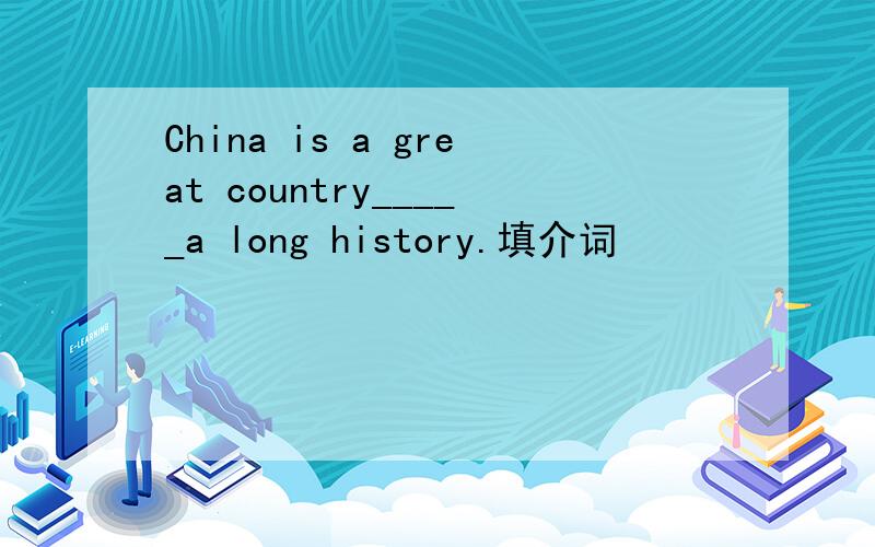 China is a great country_____a long history.填介词