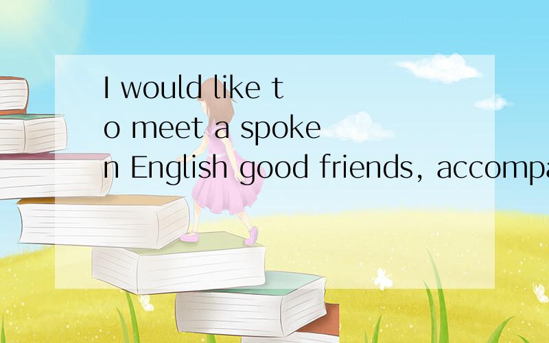 I would like to meet a spoken English good friends, accompany me to practice my spoken EnglishAny friends? I wait for you here