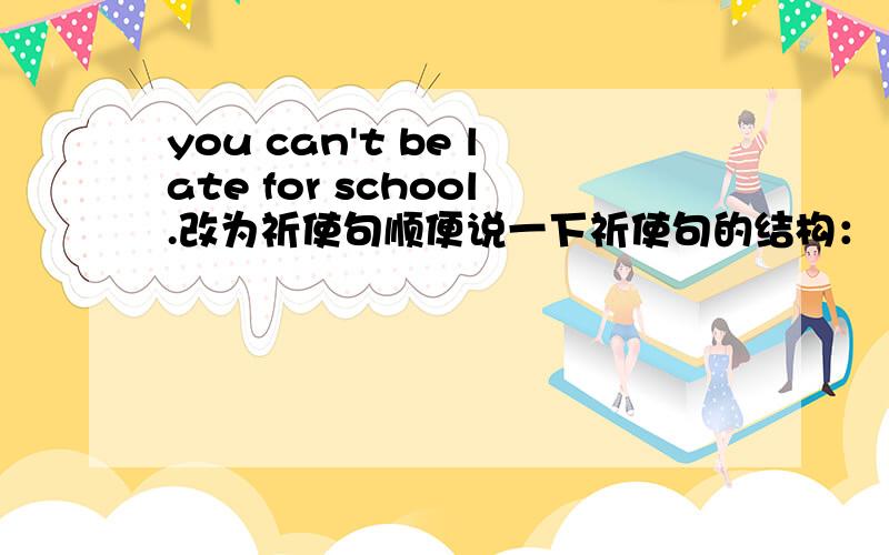 you can't be late for school.改为祈使句顺便说一下祈使句的结构：（　）＋（　）＋（　）