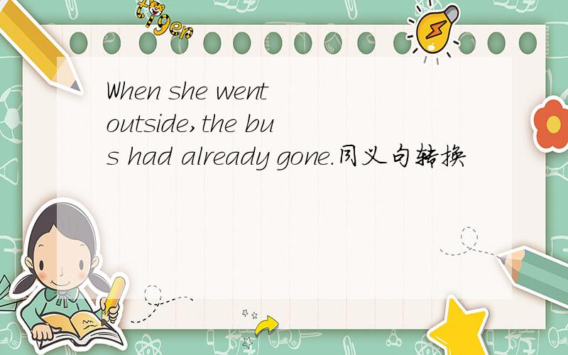When she went outside,the bus had already gone.同义句转换