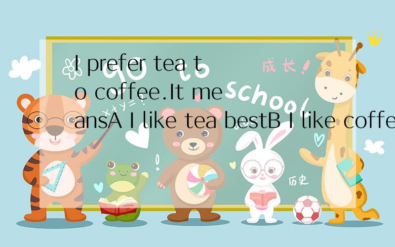 I prefer tea to coffee.It meansA I like tea bestB I like coffee bestC I like tea better than coffeeD I like coffee better than tea