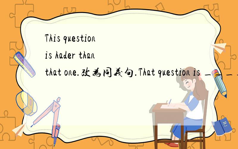 This question is hader than that one.改为同义句.That question is _____ ________ this one.