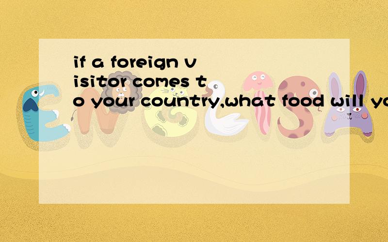 if a foreign visitor comes to your country,what food will you introduce to him or her