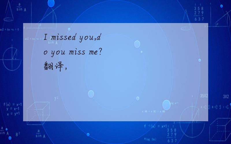 I missed you,do you miss me?翻译,