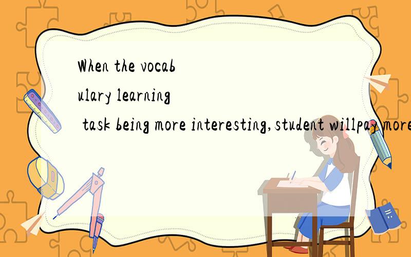 When the vocabulary learning task being more interesting,student willpay more attention to the task..怎么修改语病
