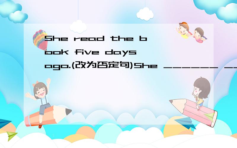 She read the book five days ago.(改为否定句)She ______ ______ the book five days ago.