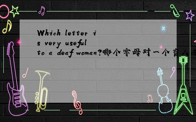 Which letter is very useful to a deaf woman?哪个字母对一个盲人而言很重要?