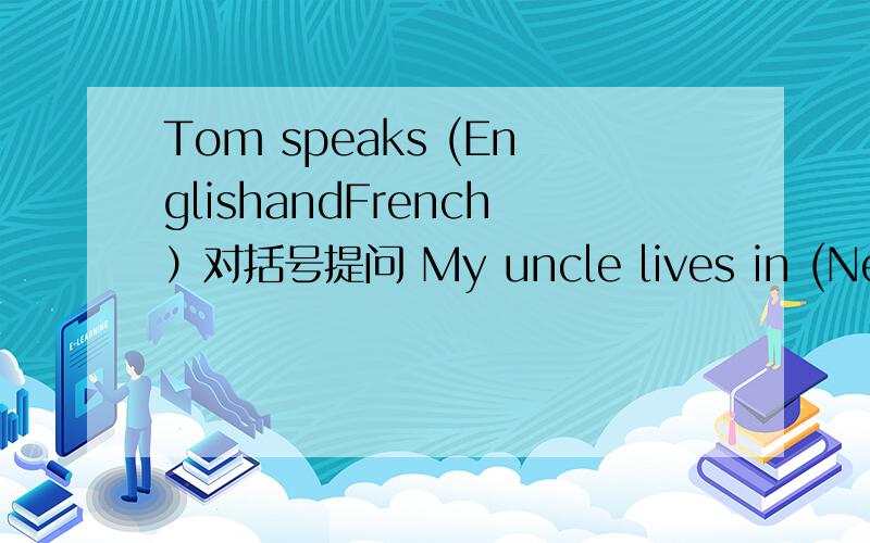 Tom speaks (EnglishandFrench）对括号提问 My uncle lives in (New York) 对括号提问