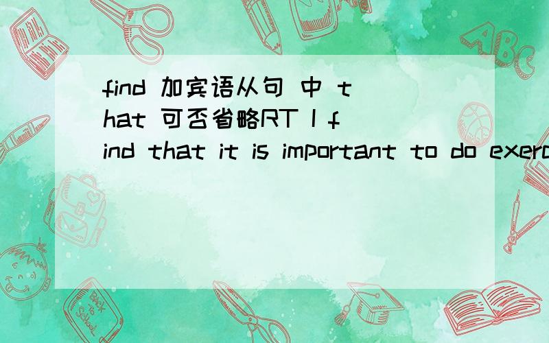 find 加宾语从句 中 that 可否省略RT I find that it is important to do exercise.I find that she is a teacher是否都可以省略呢.
