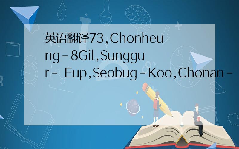 英语翻译73,Chonheung-8Gil,Sunggur- Eup,Seobug-Koo,Chonan- City,Choongnam- Province,Korea