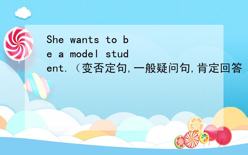 She wants to be a model student.（变否定句,一般疑问句,肯定回答 否定回答）