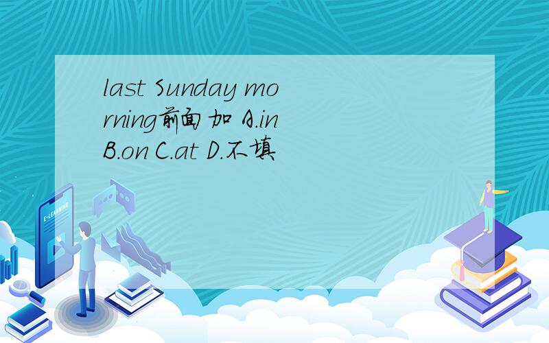 last Sunday morning前面加 A.in B.on C.at D.不填