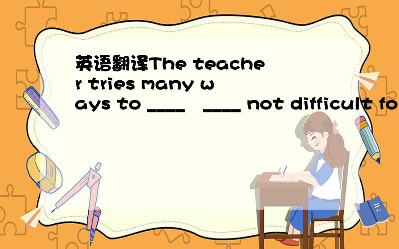 英语翻译The teacher tries many ways to ____   ____ not difficult for us ____   ____  ____.