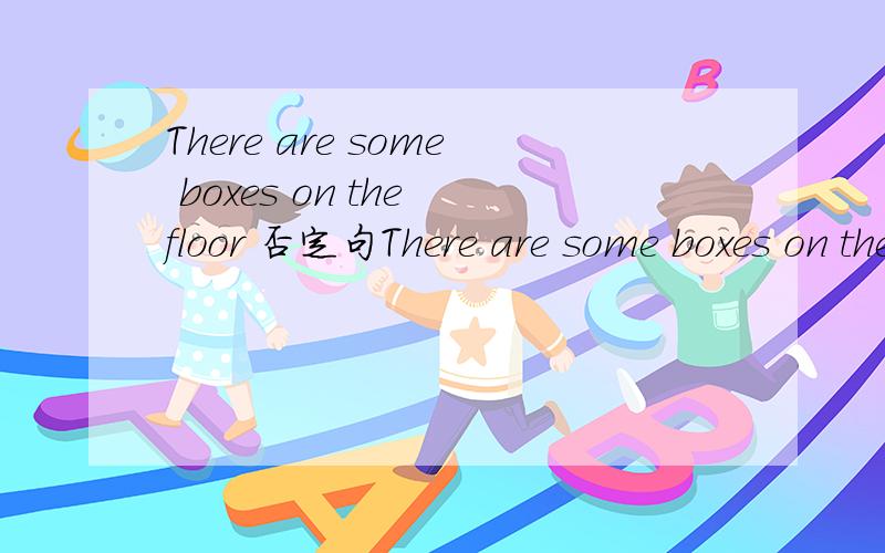 There are some boxes on the floor 否定句There are some boxes on the floor 否定句