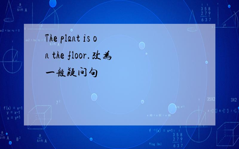 The plant is on the floor.改为一般疑问句